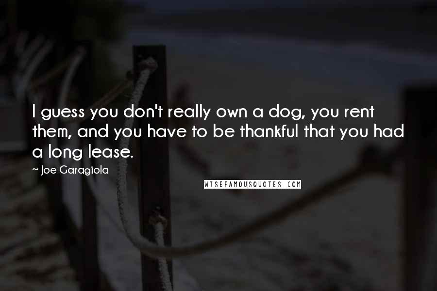 Joe Garagiola quotes: I guess you don't really own a dog, you rent them, and you have to be thankful that you had a long lease.