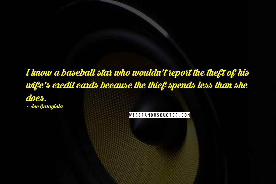 Joe Garagiola quotes: I know a baseball star who wouldn't report the theft of his wife's credit cards because the thief spends less than she does. Joe Garagiola quotes: I know a baseball star who wouldn't report the theft of his wife's credit cards because the thief spends less than she does.
