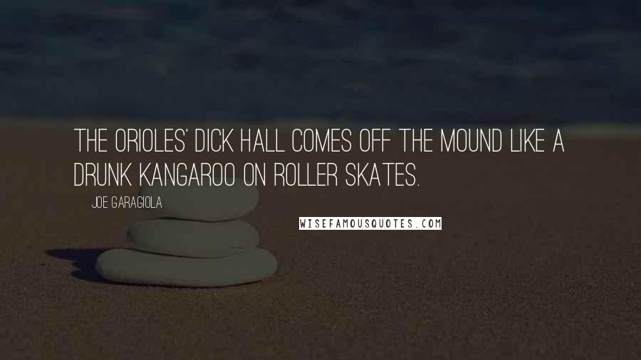Joe Garagiola quotes: The Orioles' Dick Hall comes off the mound like a drunk kangaroo on roller skates.