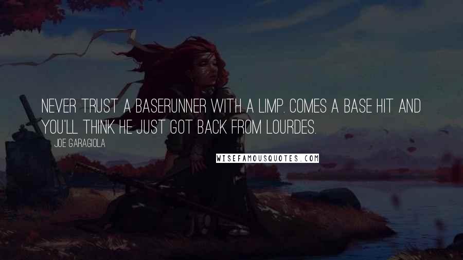 Joe Garagiola quotes: Never trust a baserunner with a limp. Comes a base hit and you'll think he just got back from Lourdes.