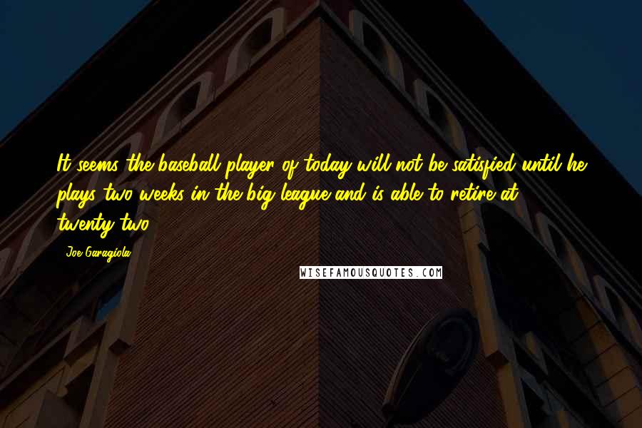 Joe Garagiola quotes: It seems the baseball player of today will not be satisfied until he plays two weeks in the big league and is able to retire at twenty-two. Joe Garagiola quotes: It seems the baseball player of today will not be satisfied until he plays two weeks in the big league and is able to retire at twenty-two.