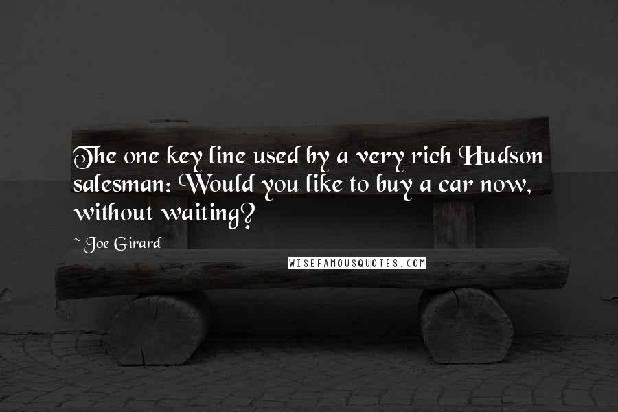 Joe Girard quotes: The one key line used by a very rich Hudson salesman: Would you like to buy a car now, without waiting?