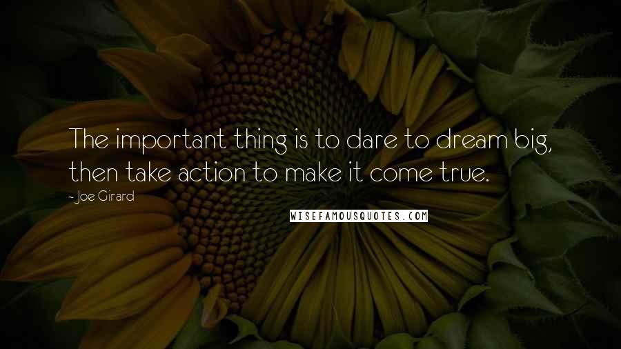 Joe Girard quotes: The important thing is to dare to dream big, then take action to make it come true.