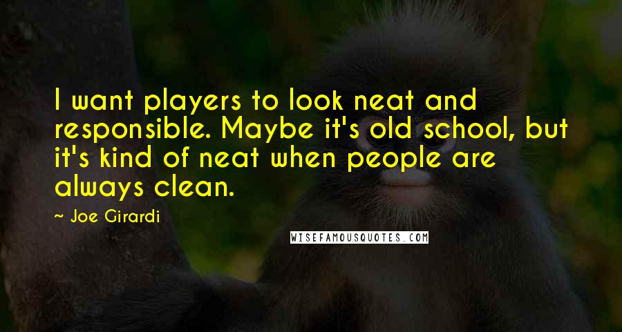 Joe Girardi quotes: I want players to look neat and responsible. Maybe it's old school, but it's kind of neat when people are always clean.