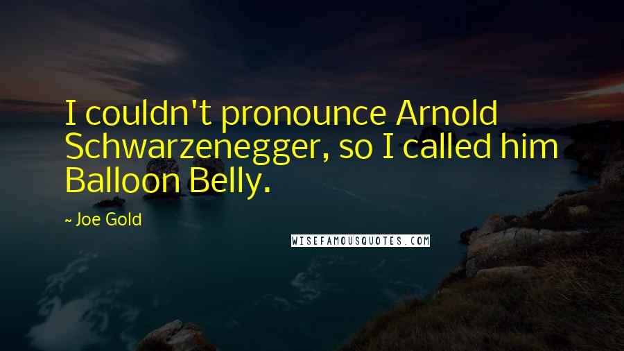 Joe Gold quotes: I couldn't pronounce Arnold Schwarzenegger, so I called him Balloon Belly.