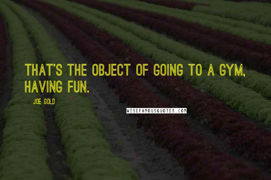 Joe Gold quotes: That's the object of going to a gym, having fun.