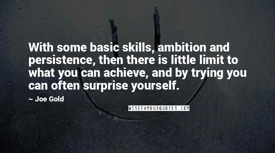 Joe Gold quotes: With some basic skills, ambition and persistence, then there is little limit to what you can achieve, and by trying you can often surprise yourself.