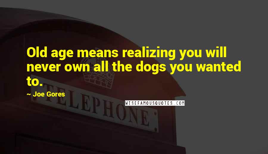 Joe Gores quotes: Old age means realizing you will never own all the dogs you wanted to.