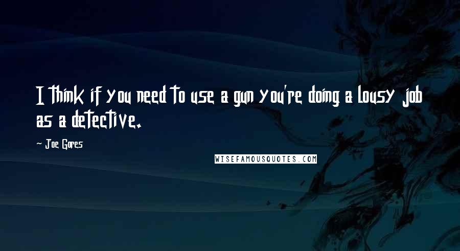 Joe Gores quotes: I think if you need to use a gun you're doing a lousy job as a detective.