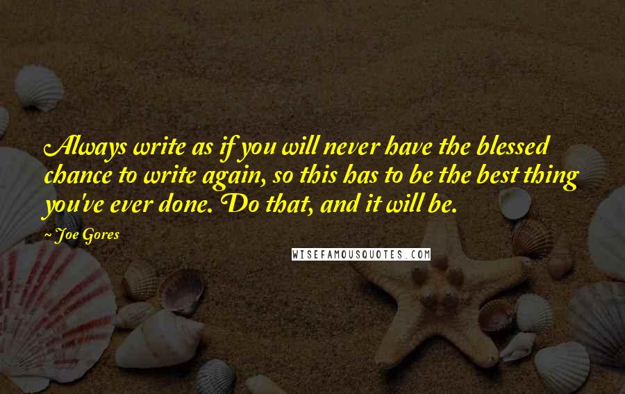 Joe Gores quotes: Always write as if you will never have the blessed chance to write again, so this has to be the best thing you've ever done. Do that, and it will