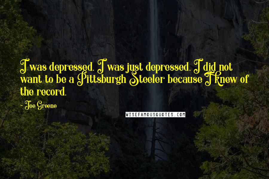 Joe Greene quotes: I was depressed. I was just depressed. I did not want to be a Pittsburgh Steeler because I knew of the record.