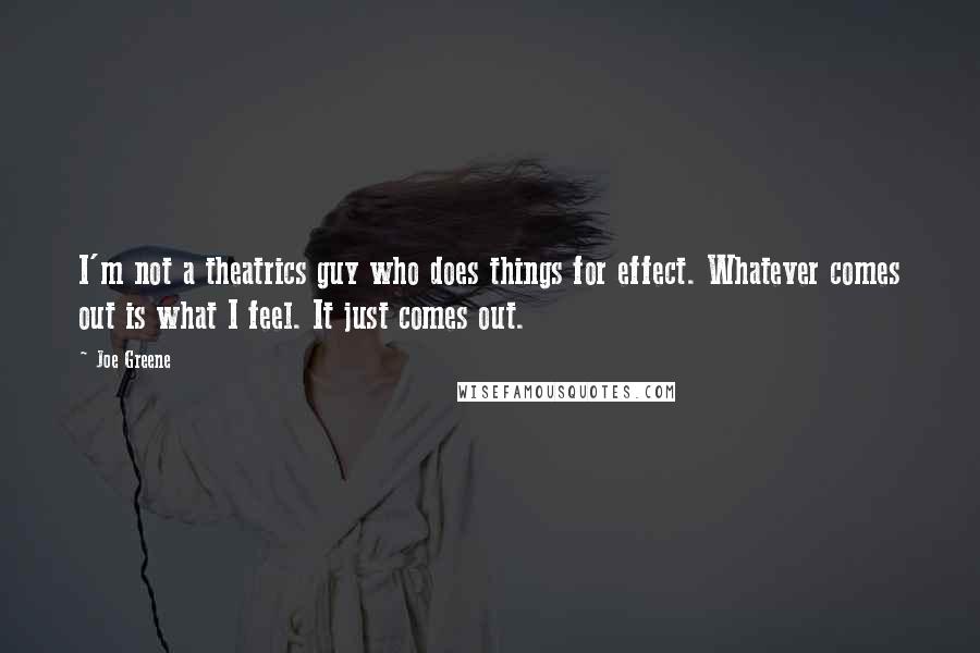 Joe Greene quotes: I'm not a theatrics guy who does things for effect. Whatever comes out is what I feel. It just comes out.