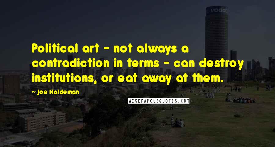 Joe Haldeman quotes: Political art - not always a contradiction in terms - can destroy institutions, or eat away at them.