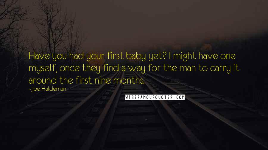 Joe Haldeman quotes: Have you had your first baby yet? I might have one myself, once they find a way for the man to carry it around the first nine months.