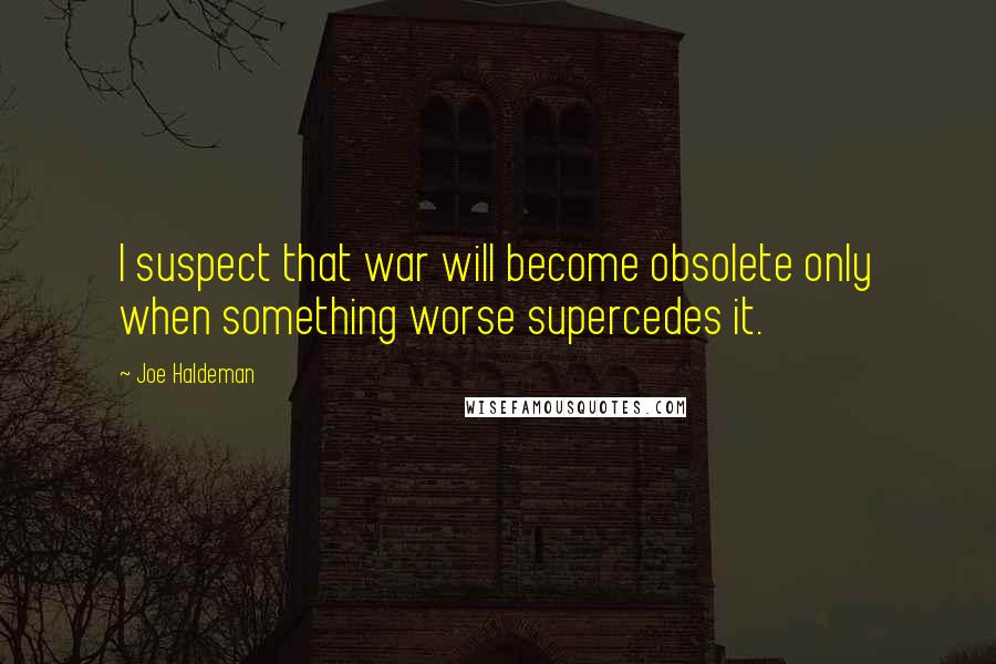 Joe Haldeman quotes: I suspect that war will become obsolete only when something worse supercedes it.