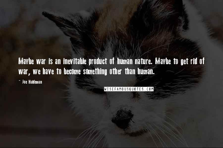 Joe Haldeman quotes: Maybe war is an inevitable product of human nature. Maybe to get rid of war, we have to become something other than human.