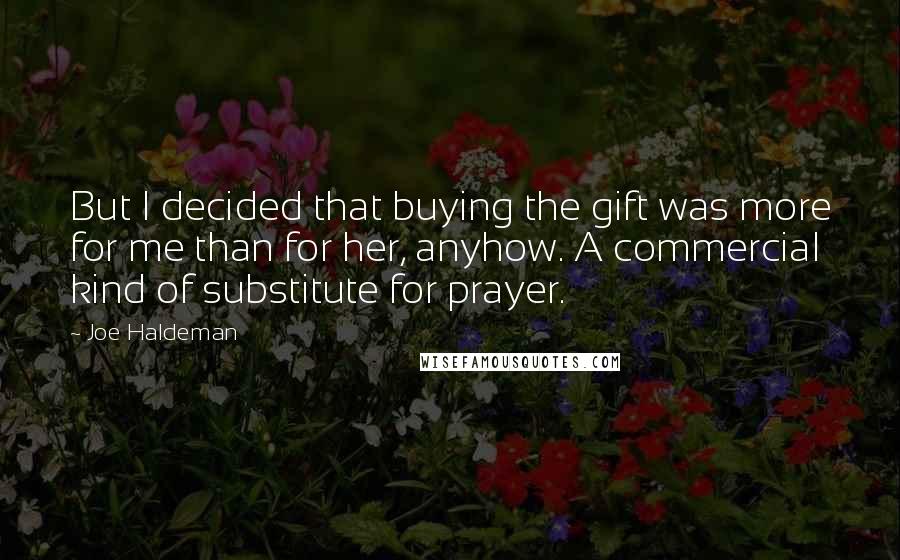 Joe Haldeman quotes: But I decided that buying the gift was more for me than for her, anyhow. A commercial kind of substitute for prayer.