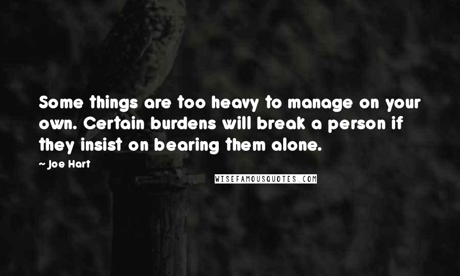 Joe Hart quotes: Some things are too heavy to manage on your own. Certain burdens will break a person if they insist on bearing them alone.