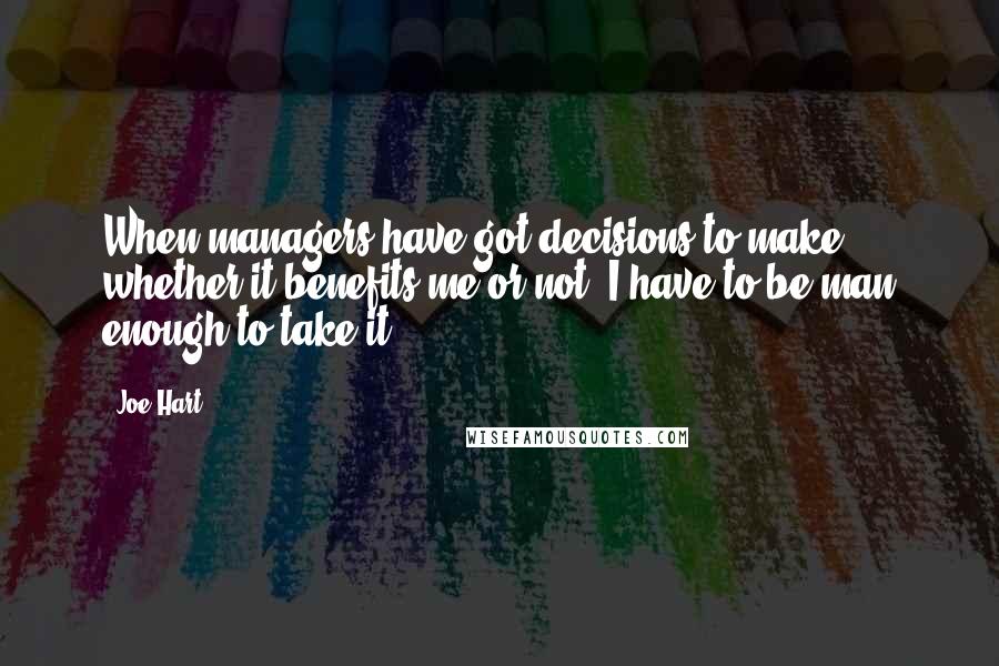 Joe Hart quotes: When managers have got decisions to make, whether it benefits me or not, I have to be man enough to take it.