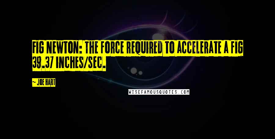 Joe Hart quotes: Fig Newton: The force required to accelerate a fig 39.37 inches/sec.