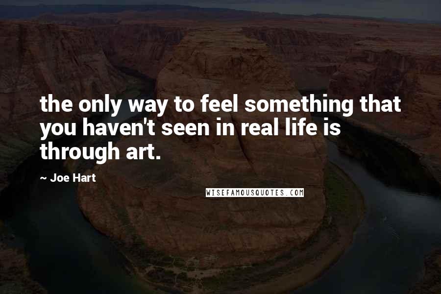 Joe Hart quotes: the only way to feel something that you haven't seen in real life is through art.