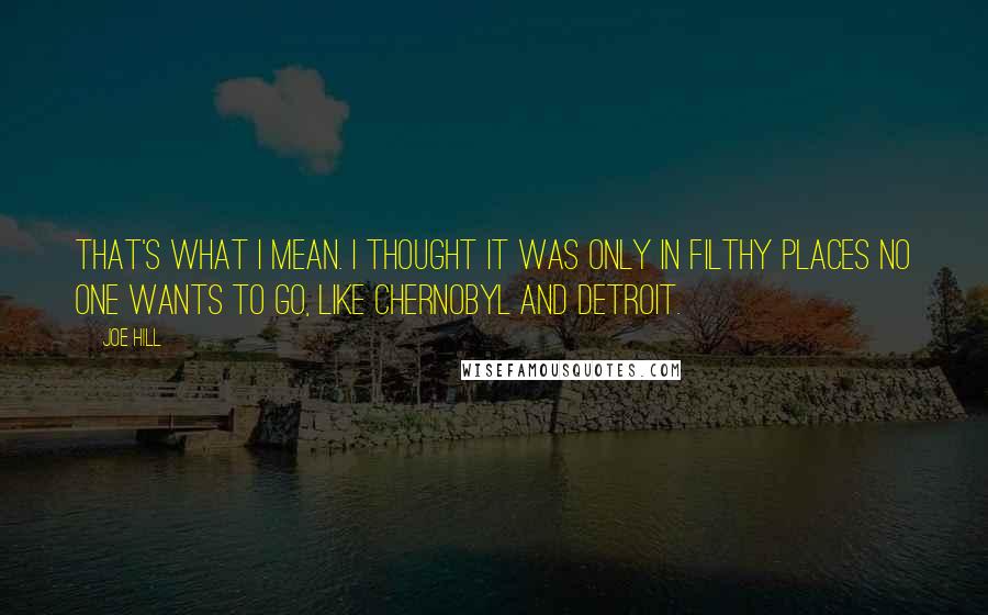 Joe Hill quotes: That's what I mean. I thought it was only in filthy places no one wants to go, like Chernobyl and Detroit.