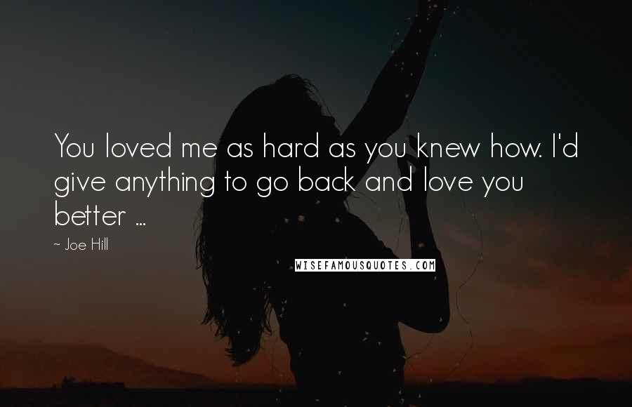 Joe Hill quotes: You loved me as hard as you knew how. I'd give anything to go back and love you better ...