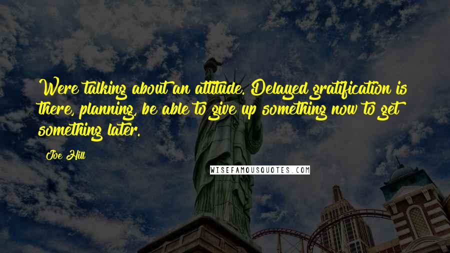 Joe Hill quotes: Were talking about an attitude. Delayed gratification is there, planning, be able to give up something now to get something later.