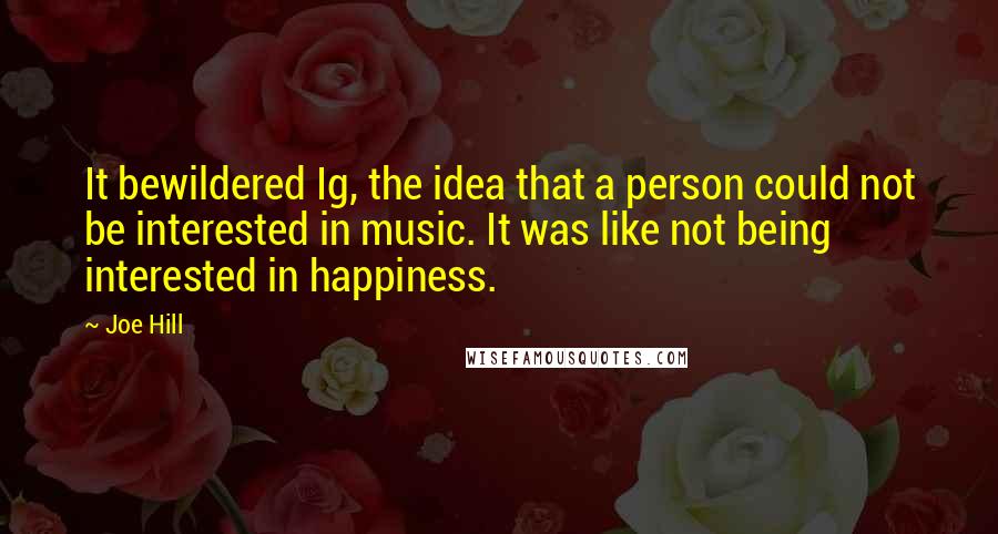 Joe Hill quotes: It bewildered Ig, the idea that a person could not be interested in music. It was like not being interested in happiness.