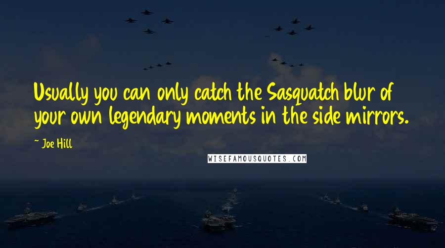 Joe Hill quotes: Usually you can only catch the Sasquatch blur of your own legendary moments in the side mirrors.