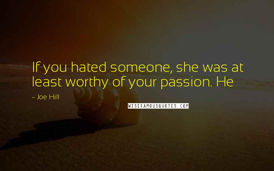 Joe Hill quotes: If you hated someone, she was at least worthy of your passion. He