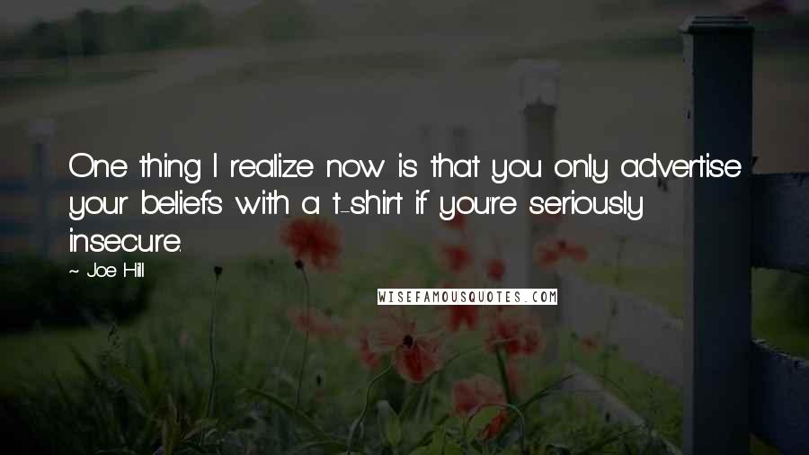 Joe Hill quotes: One thing I realize now is that you only advertise your beliefs with a t-shirt if you're seriously insecure.