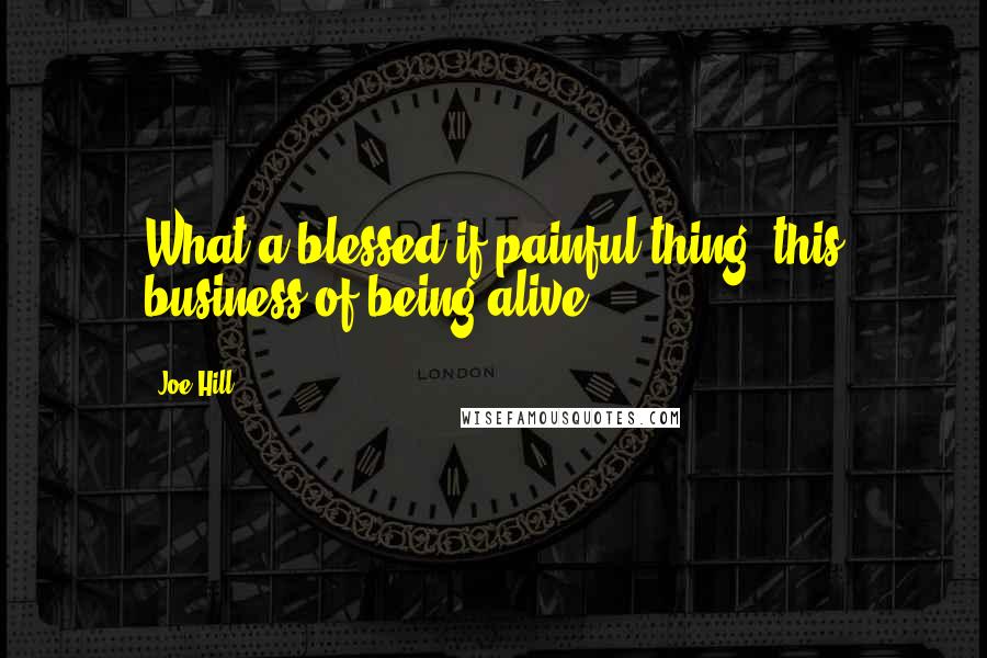 Joe Hill quotes: What a blessed if painful thing, this business of being alive.