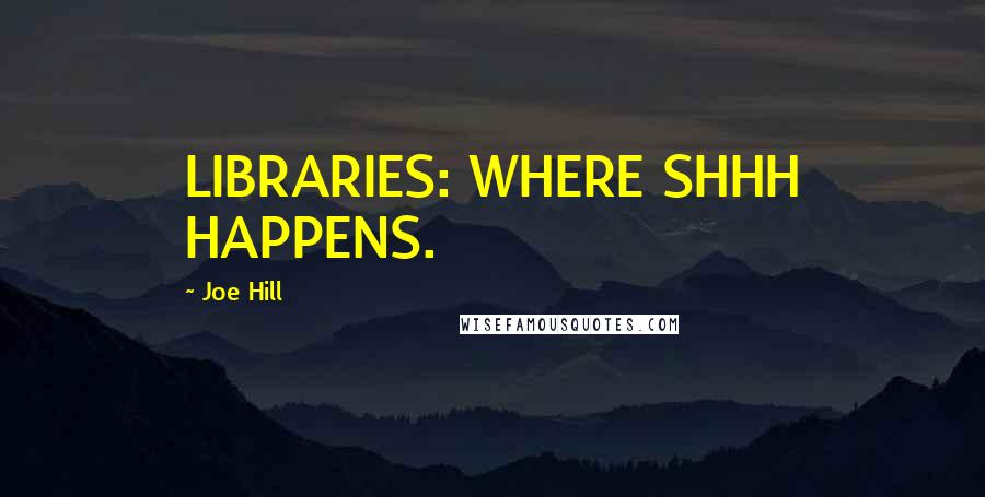 Joe Hill quotes: LIBRARIES: WHERE SHHH HAPPENS.