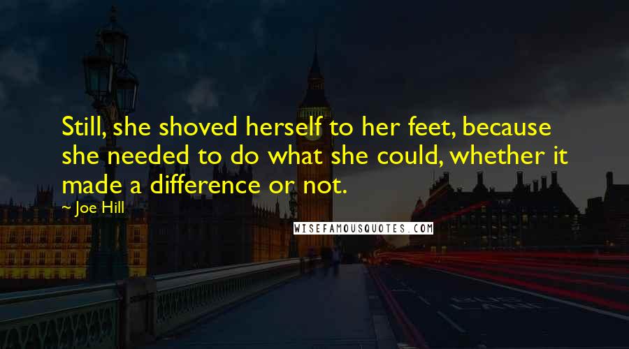 Joe Hill quotes: Still, she shoved herself to her feet, because she needed to do what she could, whether it made a difference or not.