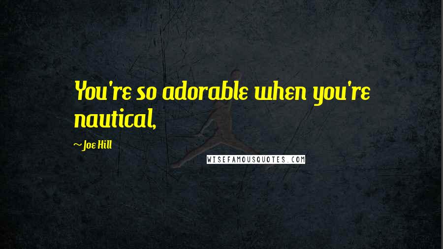 Joe Hill quotes: You're so adorable when you're nautical,