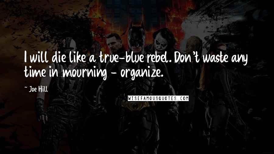 Joe Hill quotes: I will die like a true-blue rebel. Don't waste any time in mourning - organize.