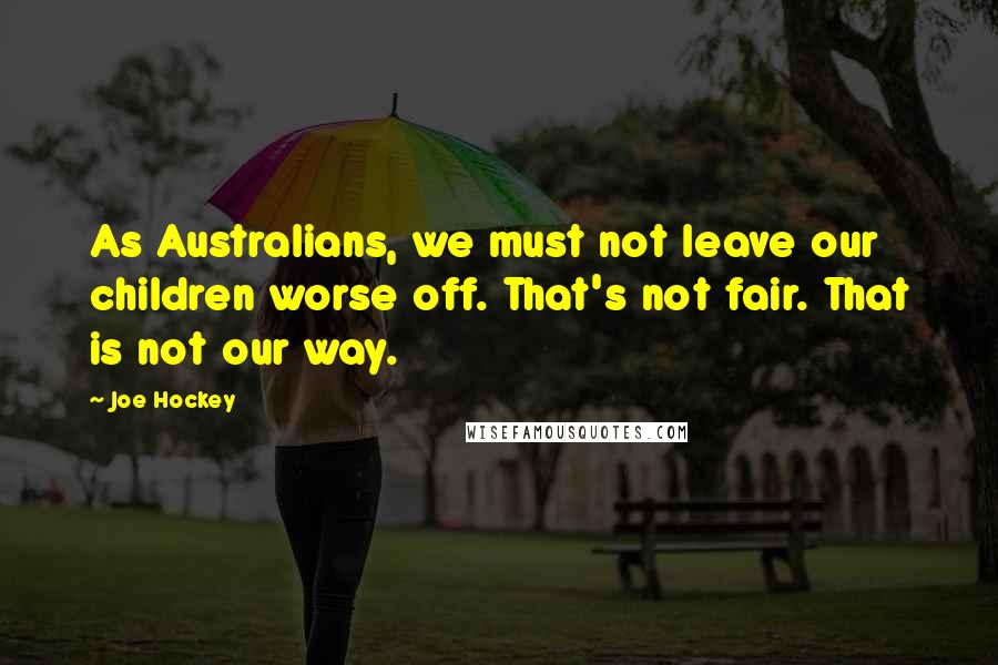 Joe Hockey quotes: As Australians, we must not leave our children worse off. That's not fair. That is not our way.