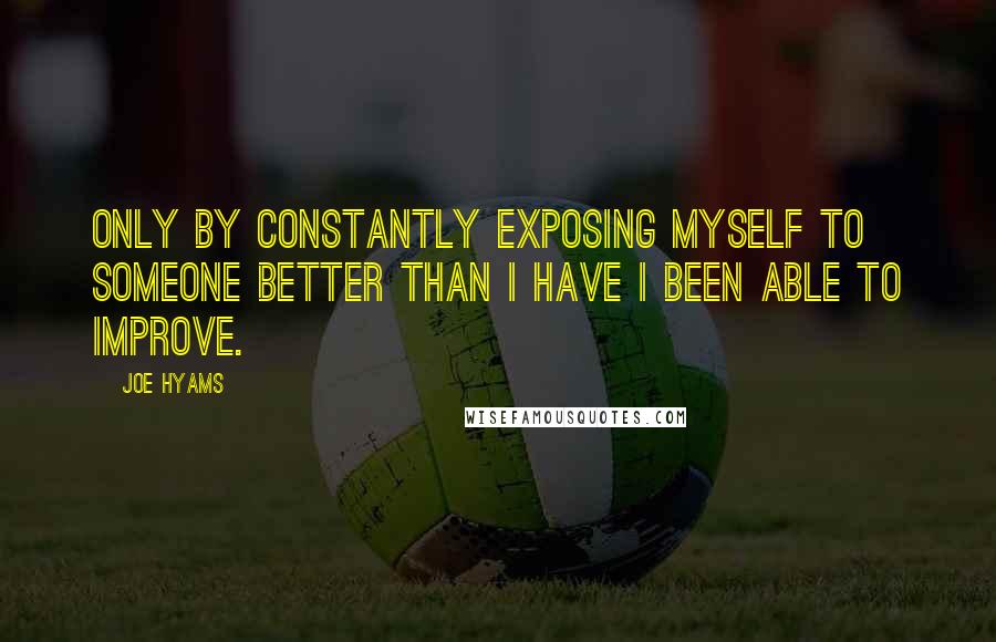Joe Hyams quotes: Only by constantly exposing myself to someone better than I have I been able to improve. Joe Hyams quotes: Only by constantly exposing myself to someone better than I have I been able to improve.