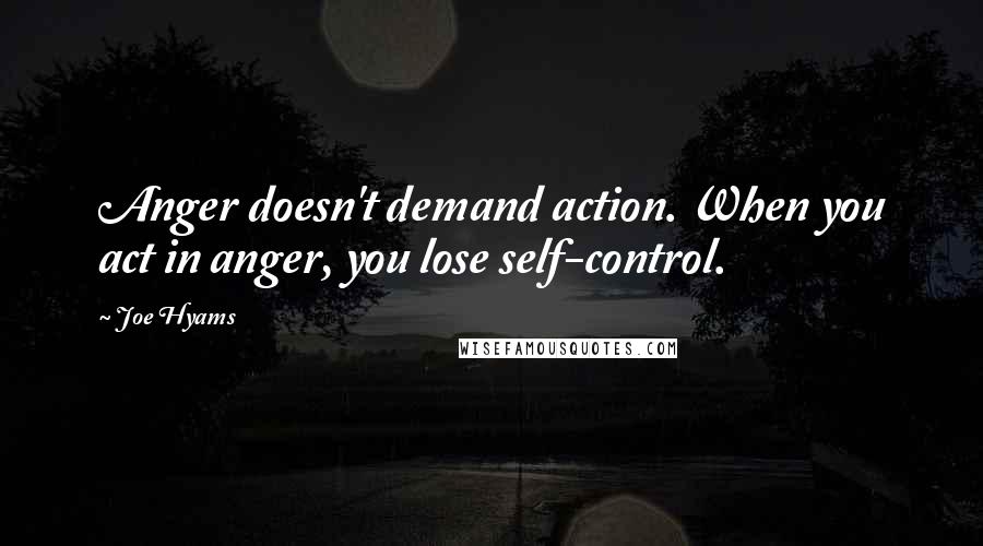 Joe Hyams quotes: Anger doesn't demand action. When you act in anger, you lose self-control. Joe Hyams quotes: Anger doesn't demand action. When you act in anger, you lose self-control.
