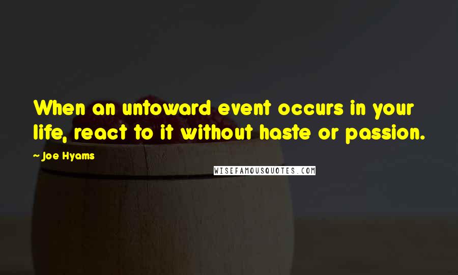 Joe Hyams quotes: When an untoward event occurs in your life, react to it without haste or passion.