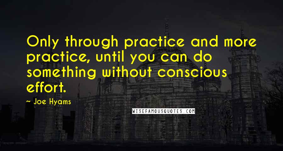 Joe Hyams quotes: Only through practice and more practice, until you can do something without conscious effort.