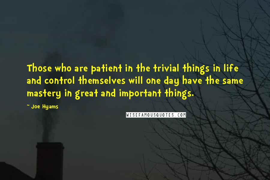 Joe Hyams quotes: Those who are patient in the trivial things in life and control themselves will one day have the same mastery in great and important things. Joe Hyams quotes: Those who are patient in the trivial things in life and control themselves will one day have the same mastery in great and important things.