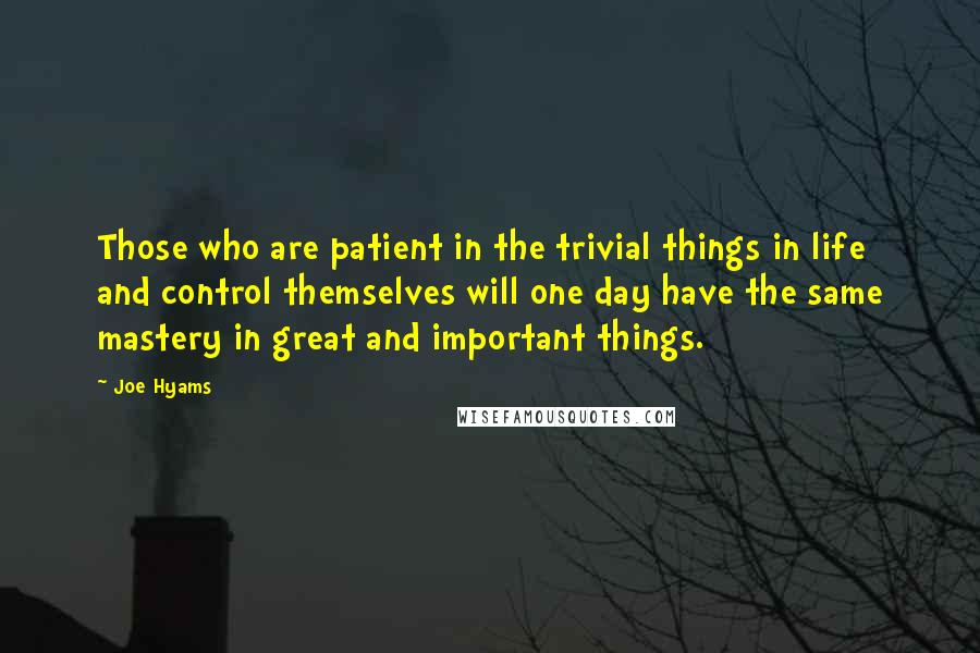 Joe Hyams quotes: Those who are patient in the trivial things in life and control themselves will one day have the same mastery in great and important things.