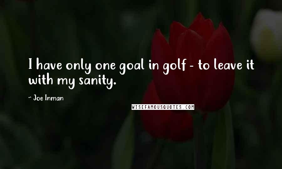 Joe Inman quotes: I have only one goal in golf - to leave it with my sanity.