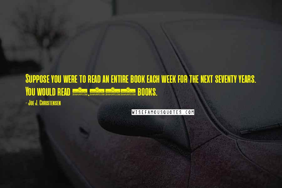 Joe J. Christensen quotes: Suppose you were to read an entire book each week for the next seventy years. You would read 3,640 books.