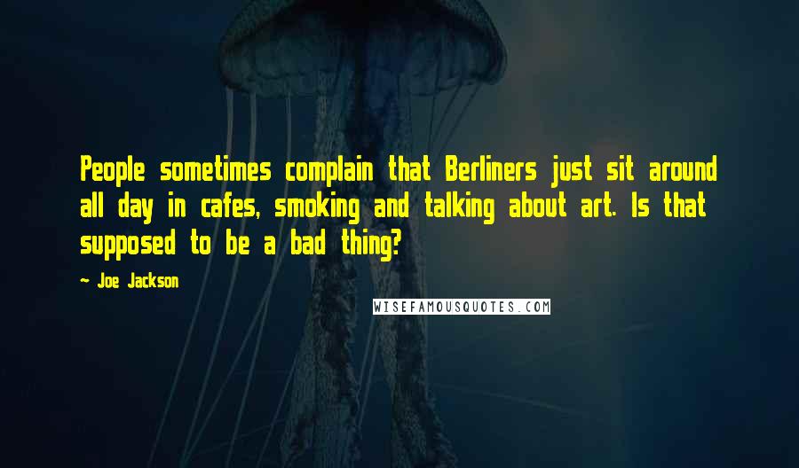 Joe Jackson quotes: People sometimes complain that Berliners just sit around all day in cafes, smoking and talking about art. Is that supposed to be a bad thing?