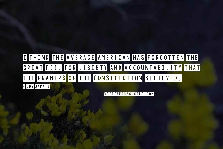 Joe Jamail quotes: I think the average American has forgotten the great feel for liberty and accountability that the framers of the Constitution believed. Joe Jamail quotes: I think the average American has forgotten the great feel for liberty and accountability that the framers of the Constitution believed.