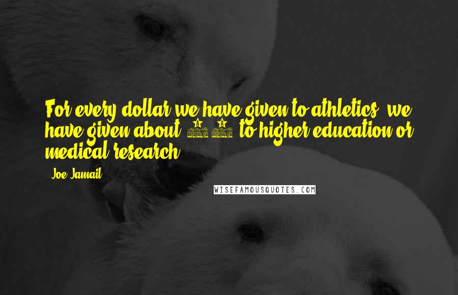 Joe Jamail quotes: For every dollar we have given to athletics, we have given about 27 to higher education or medical research.