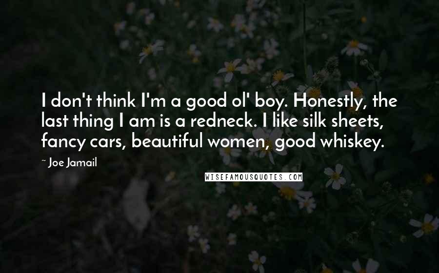 Joe Jamail quotes: I don't think I'm a good ol' boy. Honestly, the last thing I am is a redneck. I like silk sheets, fancy cars, beautiful women, good whiskey.